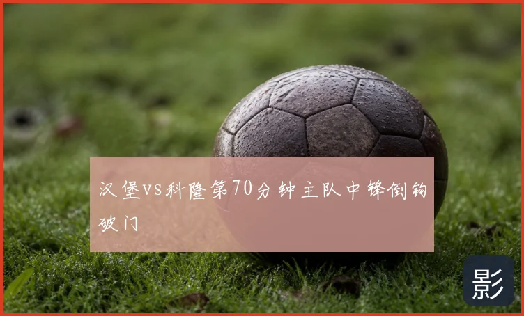 汉堡vs科隆第70分钟主队中锋倒钩破门