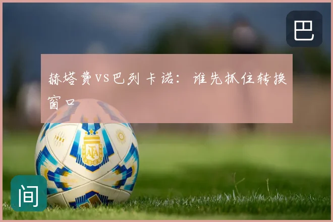 赫塔费vs巴列卡诺:谁先抓住转换窗口