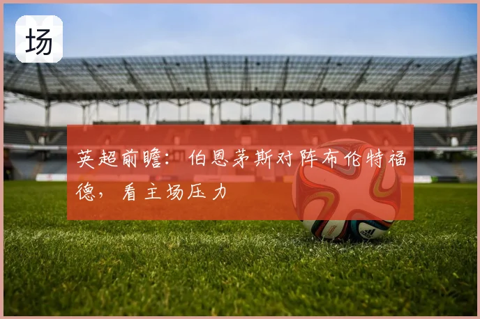 英超前瞻：伯恩茅斯对阵布伦特福德，看主场压力