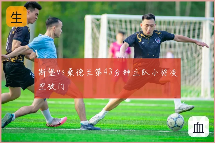 斯堡vs桑德兰第43分钟主队小将凌空破门