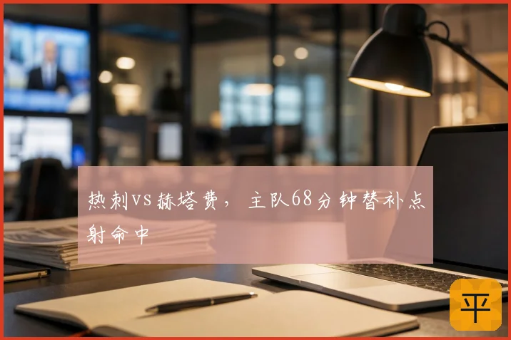 热刺vs赫塔费,主队68分钟替补点射命中