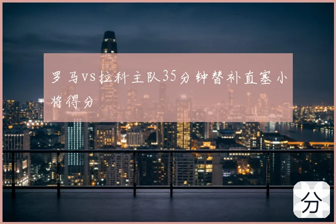 罗马vs拉科主队35分钟替补直塞小将得分