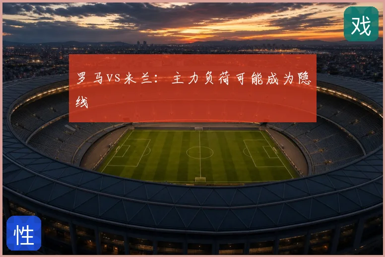 罗马vs米兰:主力负荷可能成为隐线
